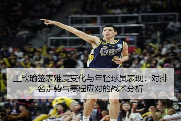 王欣瑜签表难度变化与年轻球员表现：对排名走势与赛程应对的战术分析