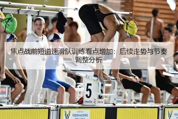 焦点战前短道速滑队训练看点增加：后续走势与节奏调整分析